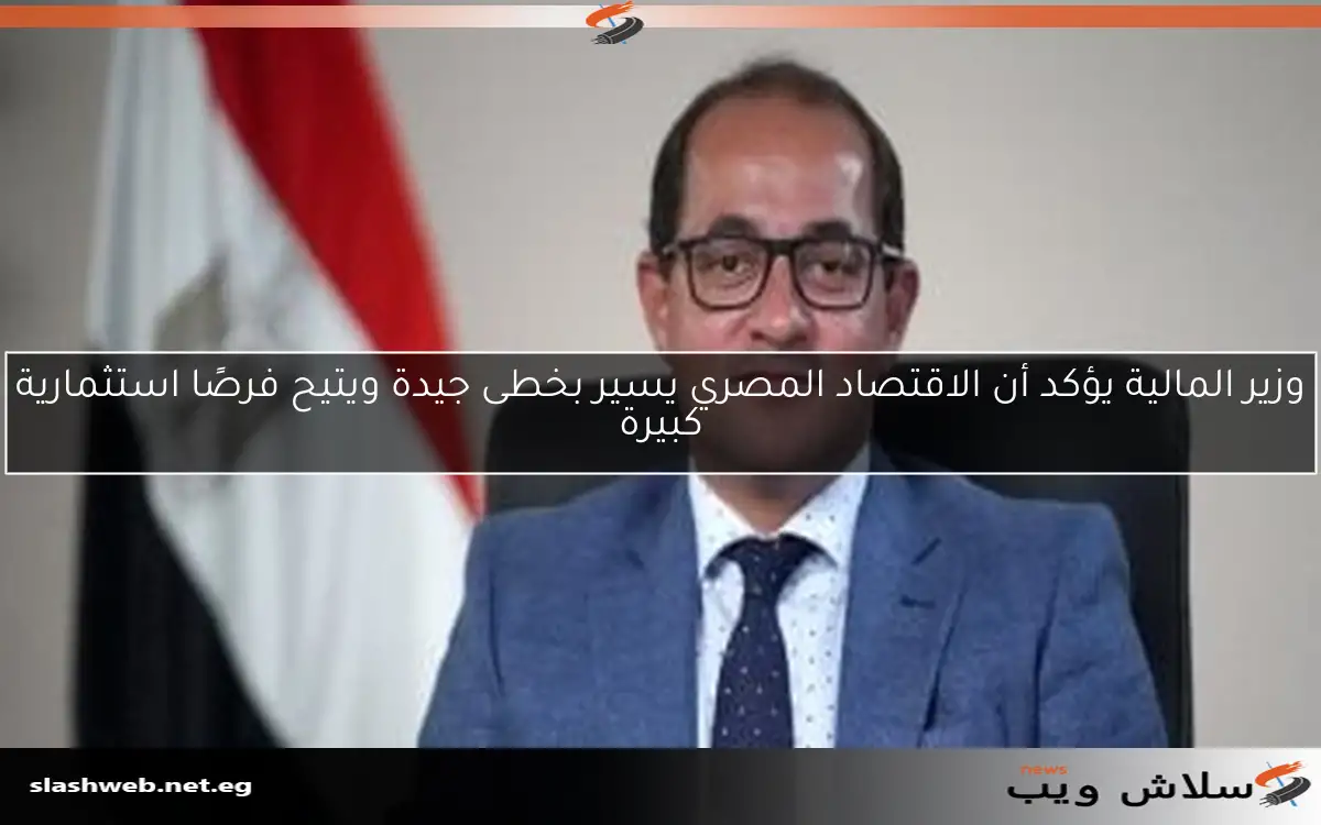 وزير المالية يؤكد أن الاقتصاد المصري يسير بخطى جيدة ويتيح فرصًا استثمارية كبيرة
