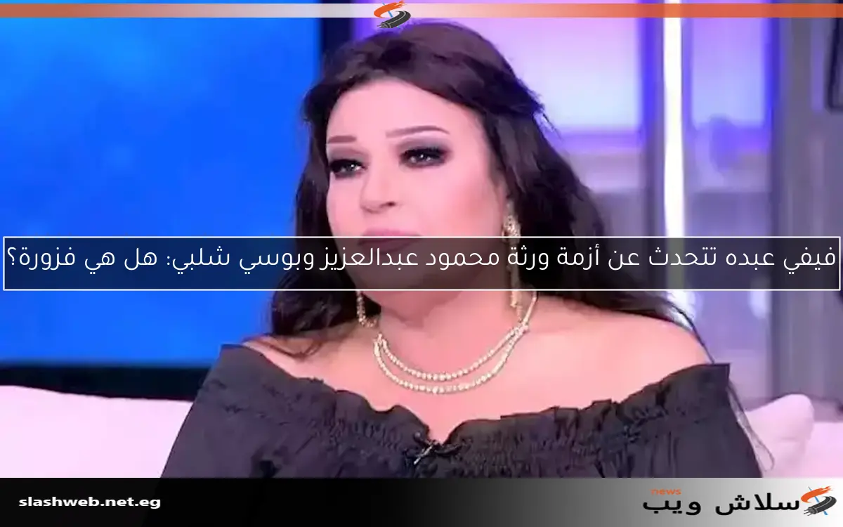 فيفي عبده تتحدث عن أزمة ورثة محمود عبدالعزيز وبوسي شلبي: هل هي فزورة؟