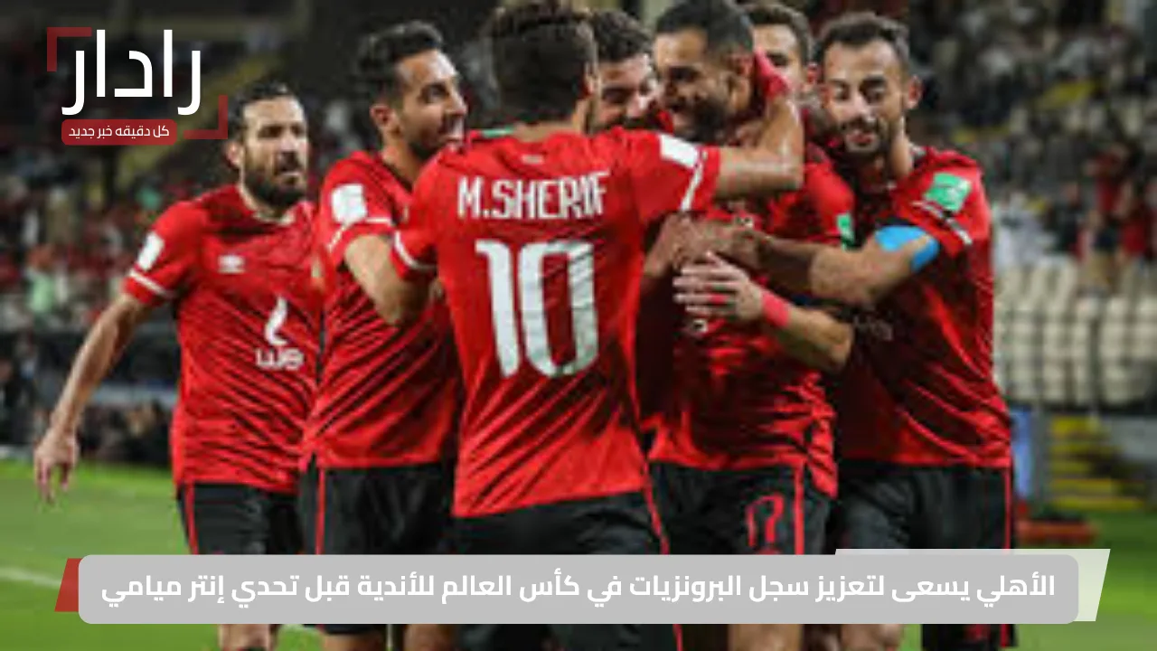 «طموح يتجدد» الأهلي يطمح لترسيخ أرقامه البرونزية في مونديال الأندية قبل مواجهة إنتر ميامي