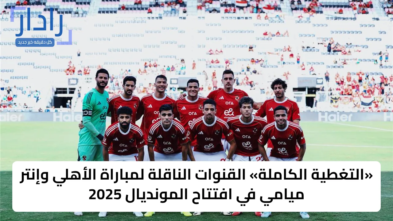 «استعدوا للإثارة!» الأهلي ضد إنتر ميامي.. القنوات الناقلة لمواجهة الأهلي وإنتر ميامي والمعلق في كأس العالم للأندية 2025