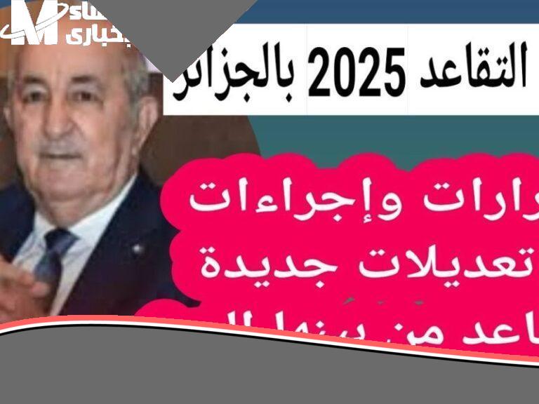 التقاعد اتعدل رسميًا.. سن المعاش في الجزائر 2025 نزل بالقانون اعرف الجديد
