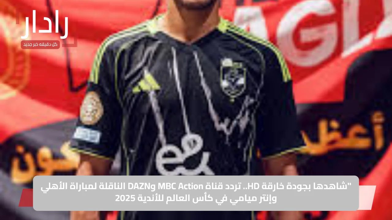 «لا تفوت الإثارة!».. تردد قناة MBC Action وDAZN الناقلتين لمباراة الأهلي وإنتر ميامي في مونديال الأندية 2025 بجودة FHD