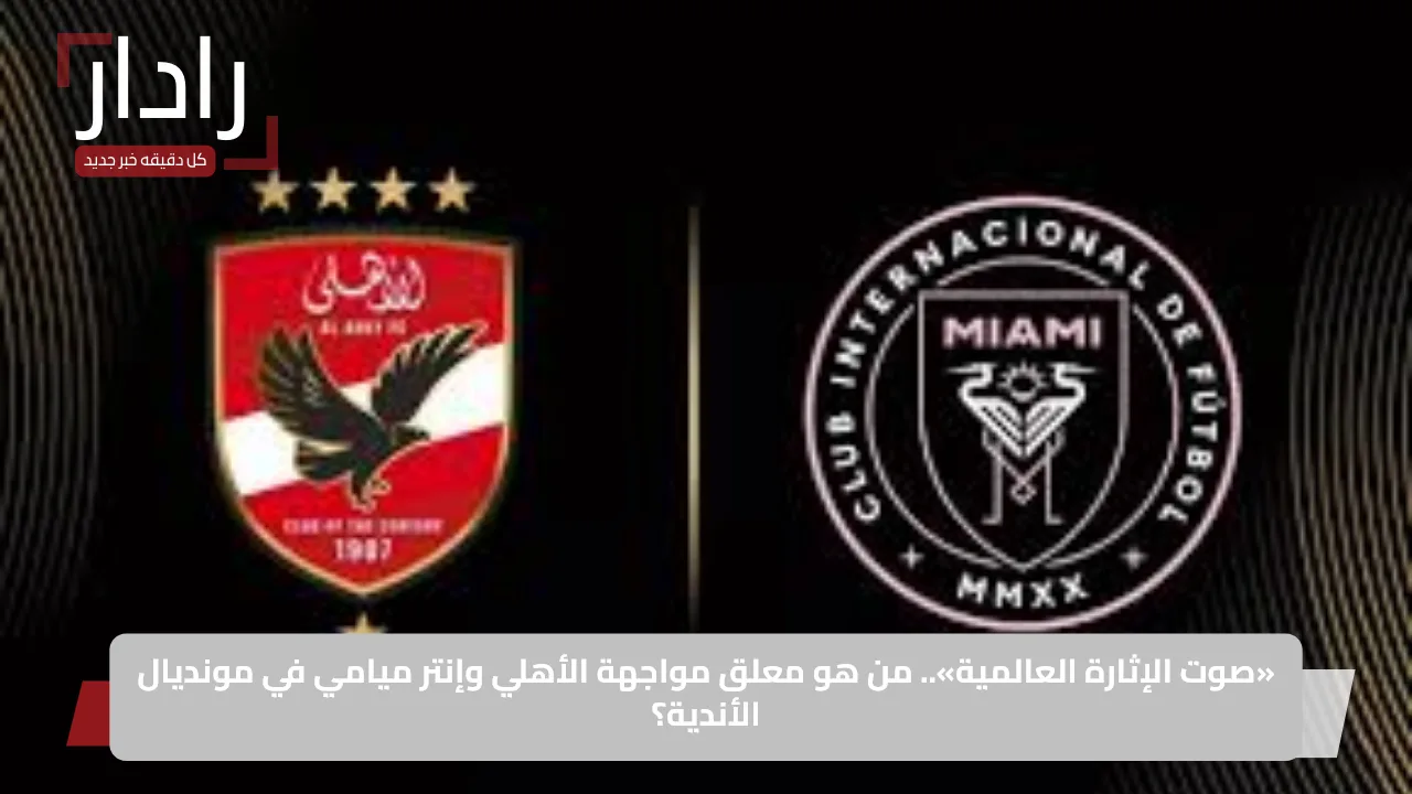 «استعدوا للإثارة!» Al Ahly vs Inter Miami: من سيعلق على مباراة الأهلي وإنتر ميامي في افتتاح كأس العالم للأندية 2025؟