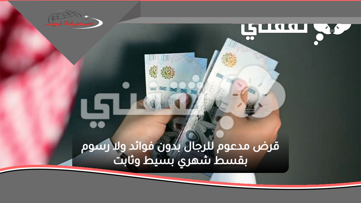 قرض مدعوم للرجال بدون فوائد ولا رسوم بقسط شهري بسيط وثابت