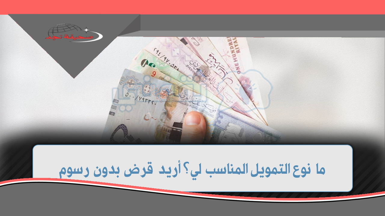 ما نوع التمويل المناسب لي؟ أريد قرض بدون رسوم ولا تحويل راتب