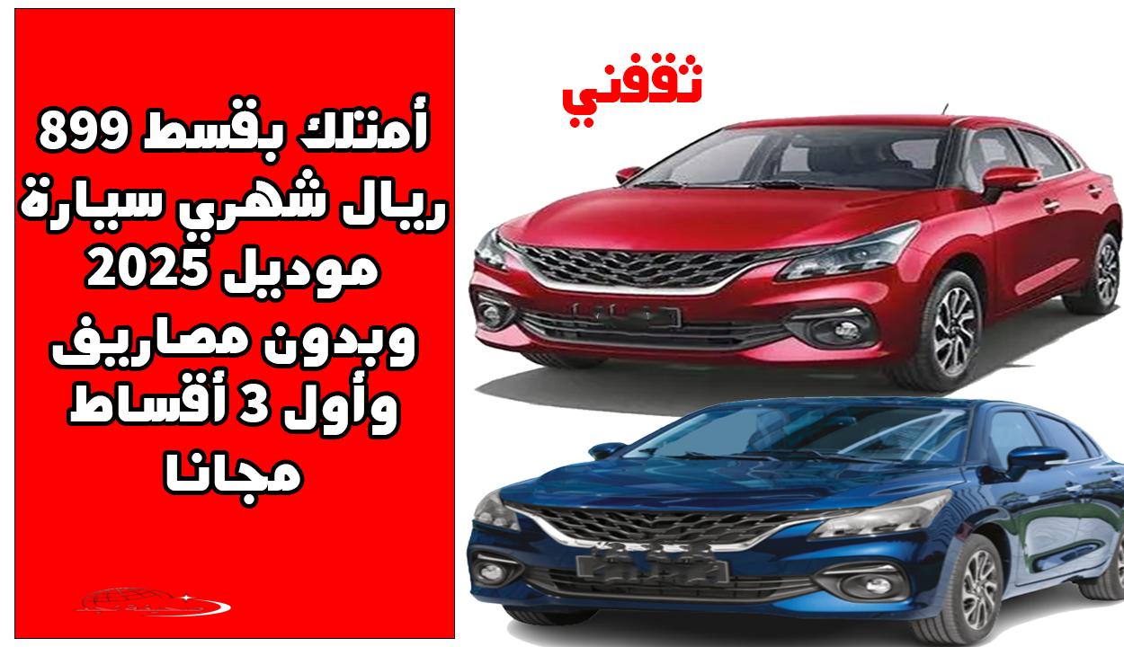 «فرصة لا تعوض!» امتلك بقسط 899 ريال شهريًا سيارة 2025 بدون مصاريف و3 أقساط مجانية