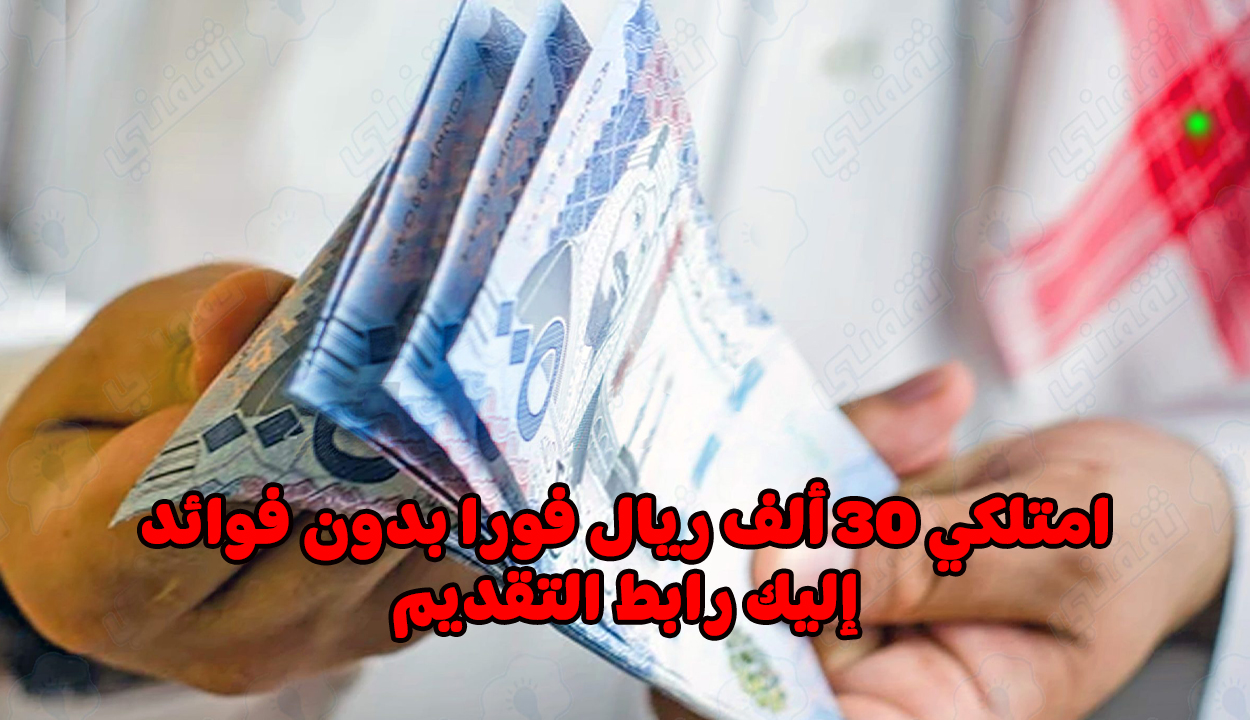 استلم 30 ألف ريال فورا بدون فوائد.. إليك شروط القرض والمتطلبات