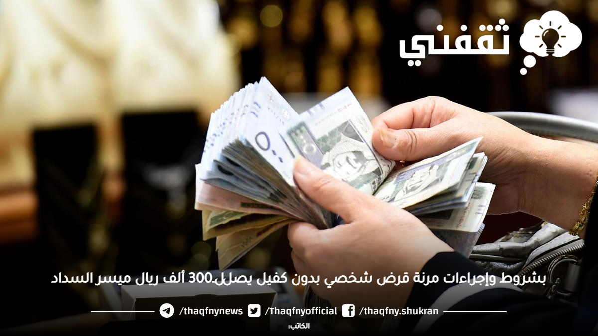 بشروط وإجراءات مرنة قرض شخصي بدون كفيل يصل لـ300 ألف ريال ميسر السداد