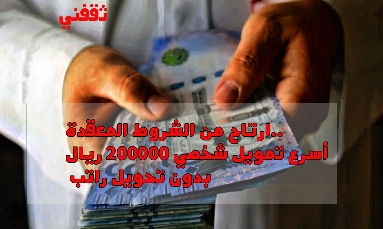 ارتاح من الشروط المعقدة.. أسرع تمويل شخصي 200000 ريال بدون تحويل راتب