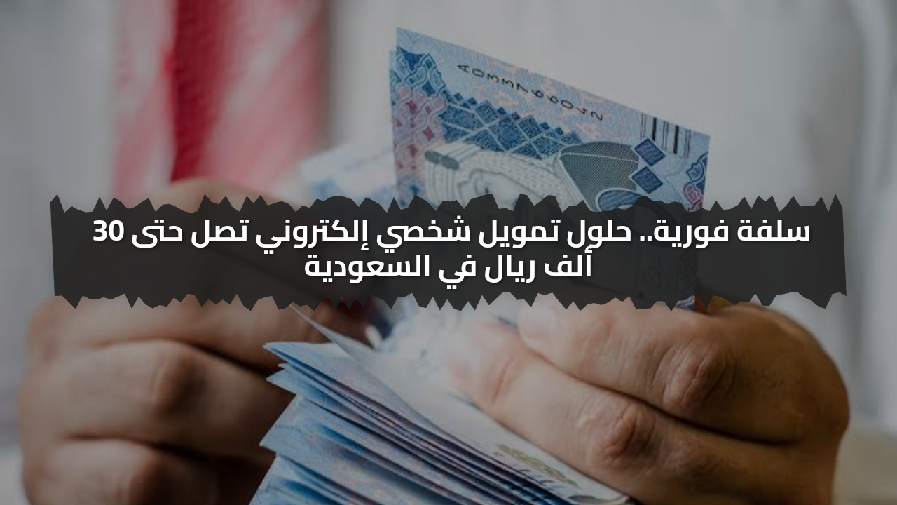 سلفة فورية.. حلول تمويل شخصي إلكتروني تصل حتى 30 ألف ريال في السعودية