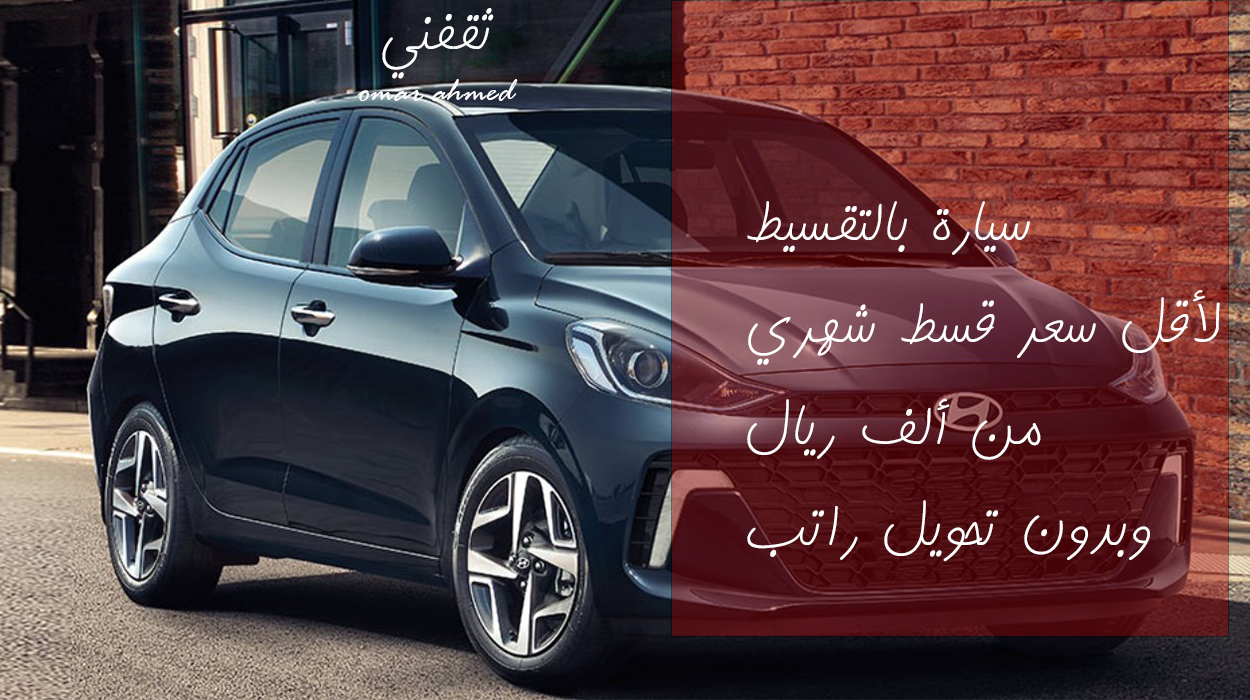 انتهز الفرصة وامتلك سيارة هيونداي حديثة بقسط شهري أقل من ألف ريال